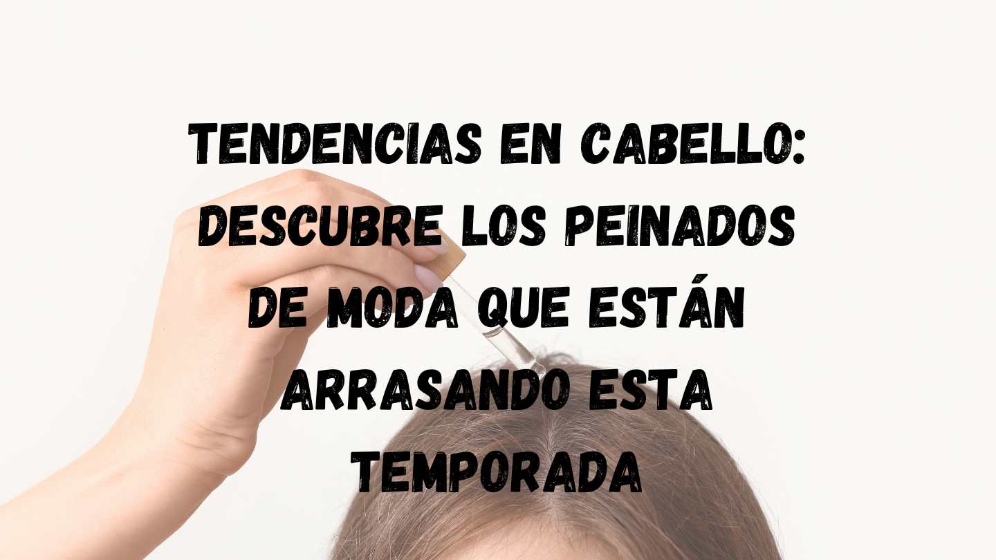 Tendencias en cabello: Descubre los peinados de moda que están arrasando esta temporada
